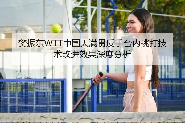 樊振东WTT中国大满贯反手台内挑打技术改进效果深度分析